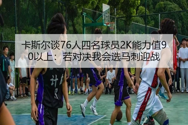 卡斯尔谈76人四名球员2K能力值90以上：若对决我会选马刺迎战